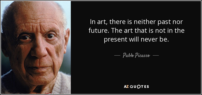 In art, there is neither past nor future. The art that is not in the present will never be. - Pablo Picasso