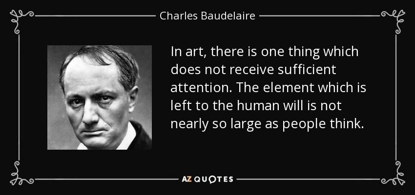 In art, there is one thing which does not receive sufficient attention. The element which is left to the human will is not nearly so large as people think. - Charles Baudelaire