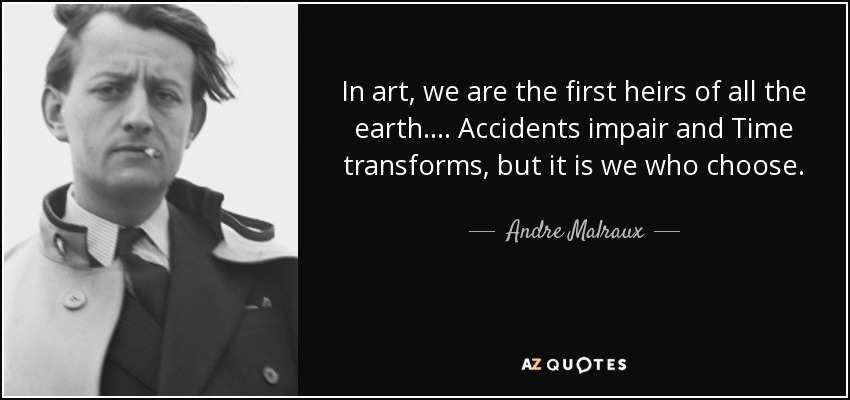 In art, we are the first heirs of all the earth. . . . Accidents impair and Time transforms, but it is we who choose. - Andre Malraux