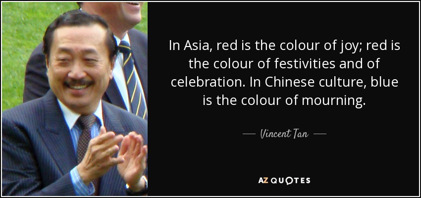 In Asia, red is the colour of joy; red is the colour of festivities and of celebration. In Chinese culture, blue is the colour of mourning. - Vincent Tan