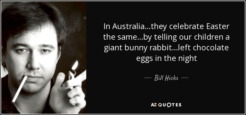 In Australia...they celebrate Easter the same...by telling our children a giant bunny rabbit...left chocolate eggs in the night - Bill Hicks