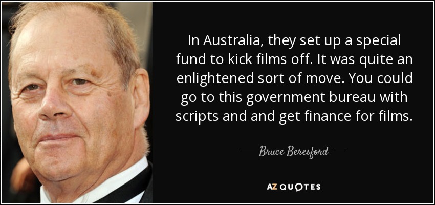 In Australia, they set up a special fund to kick films off. It was quite an enlightened sort of move. You could go to this government bureau with scripts and and get finance for films. - Bruce Beresford