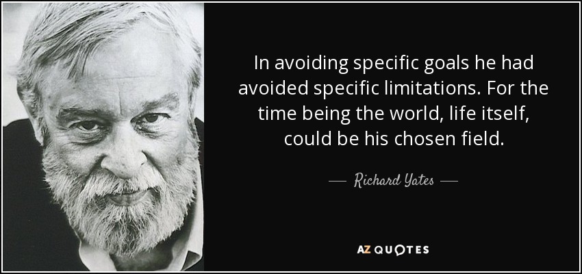 In avoiding specific goals he had avoided specific limitations. For the time being the world, life itself, could be his chosen field. - Richard Yates