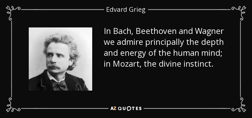 In Bach, Beethoven and Wagner we admire principally the depth and energy of the human mind; in Mozart, the divine instinct. - Edvard Grieg