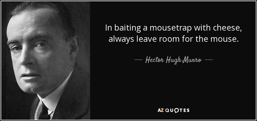 In baiting a mousetrap with cheese, always leave room for the mouse. - Hector Hugh Munro