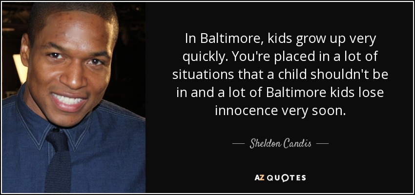 In Baltimore, kids grow up very quickly. You're placed in a lot of situations that a child shouldn't be in and a lot of Baltimore kids lose innocence very soon. - Sheldon Candis
