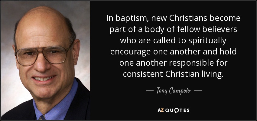 In baptism, new Christians become part of a body of fellow believers who are called to spiritually encourage one another and hold one another responsible for consistent Christian living. - Tony Campolo