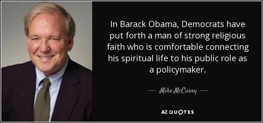 In Barack Obama, Democrats have put forth a man of strong religious faith who is comfortable connecting his spiritual life to his public role as a policymaker. - Mike McCurry