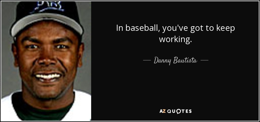 In baseball, you've got to keep working. - Danny Bautista