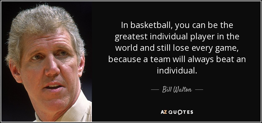 In basketball, you can be the greatest individual player in the world and still lose every game, because a team will always beat an individual. - Bill Walton