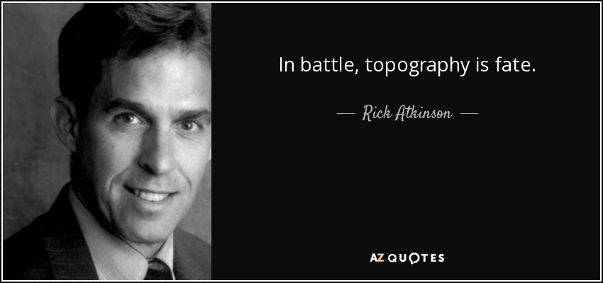 In battle, topography is fate. - Rick Atkinson