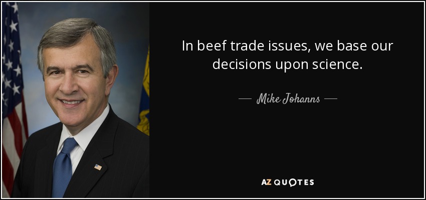 In beef trade issues, we base our decisions upon science. - Mike Johanns