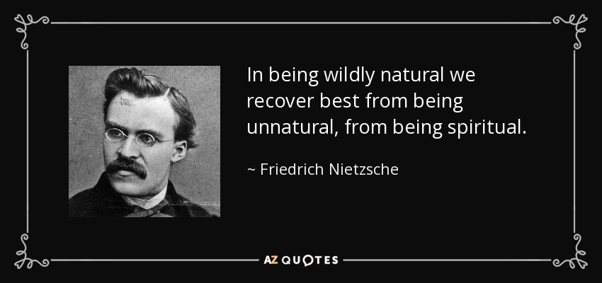 In being wildly natural we recover best from being unnatural, from being spiritual. - Friedrich Nietzsche