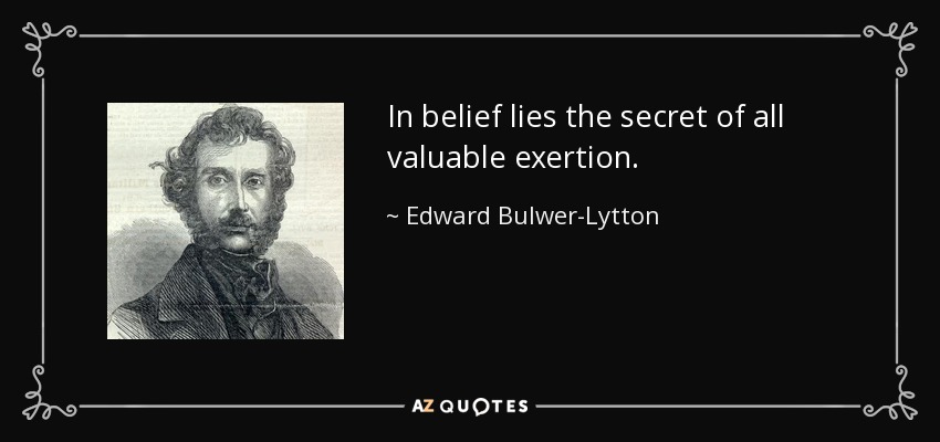 In belief lies the secret of all valuable exertion. - Edward Bulwer-Lytton, 1st Baron Lytton