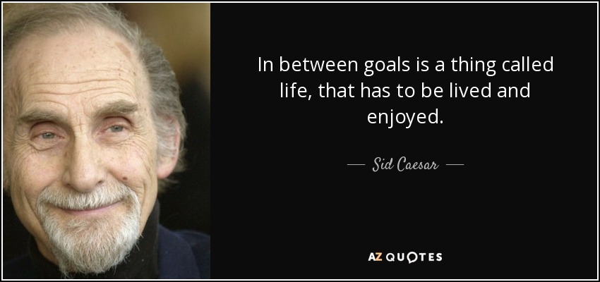 In between goals is a thing called life, that has to be lived and enjoyed. - Sid Caesar