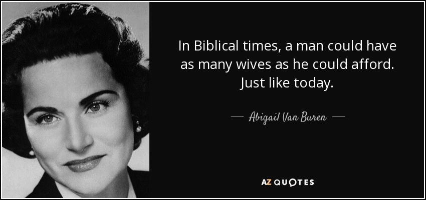 In Biblical times, a man could have as many wives as he could afford. Just like today. - Abigail Van Buren
