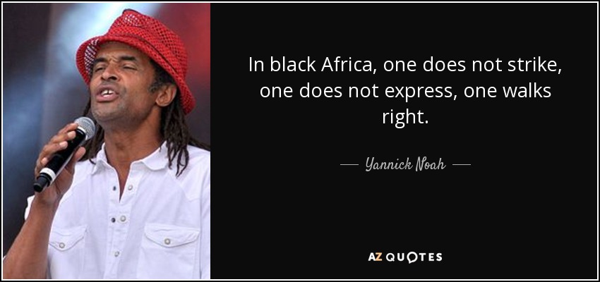 In black Africa, one does not strike, one does not express, one walks right. - Yannick Noah