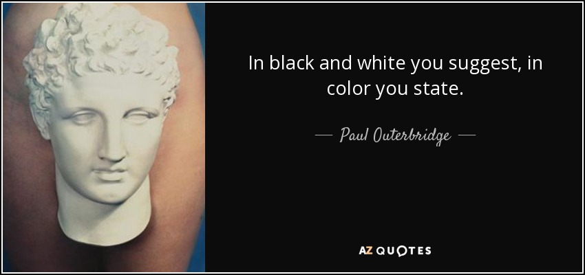 In black and white you suggest, in color you state. - Paul Outerbridge