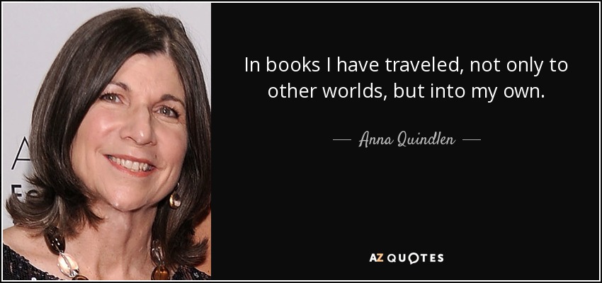 In books I have traveled, not only to other worlds, but into my own. - Anna Quindlen