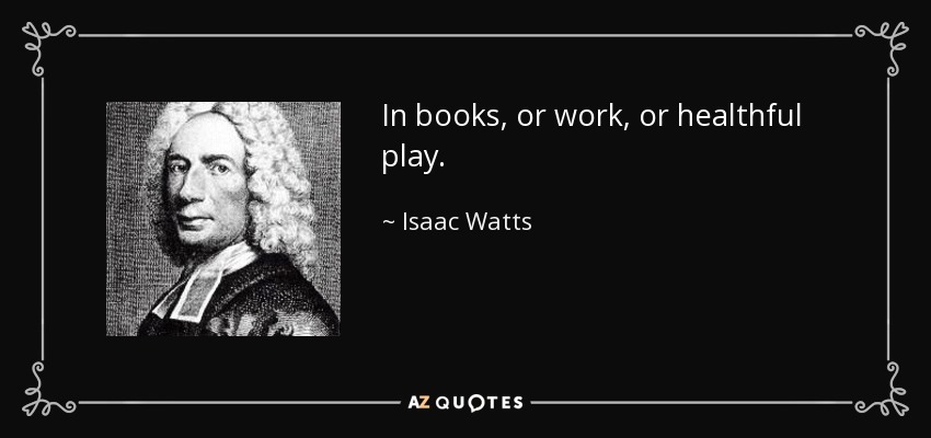 In books, or work, or healthful play. - Isaac Watts