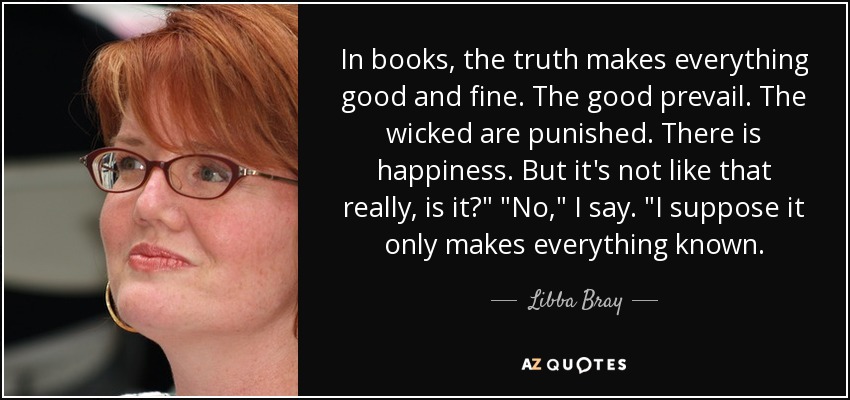 In books, the truth makes everything good and fine. The good prevail. The wicked are punished. There is happiness. But it's not like that really, is it?