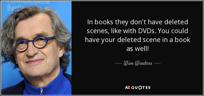 In books they don't have deleted scenes, like with DVDs. You could have your deleted scene in a book as well! - Wim Wenders