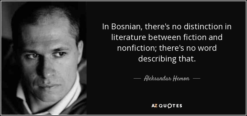 In Bosnian, there's no distinction in literature between fiction and nonfiction; there's no word describing that. - Aleksandar Hemon