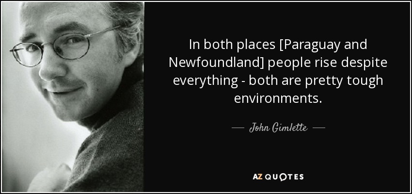 In both places [Paraguay and Newfoundland] people rise despite everything - both are pretty tough environments. - John Gimlette
