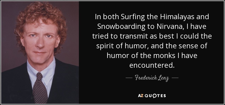 In both Surfing the Himalayas and Snowboarding to Nirvana, I have tried to transmit as best I could the spirit of humor, and the sense of humor of the monks I have encountered. - Frederick Lenz