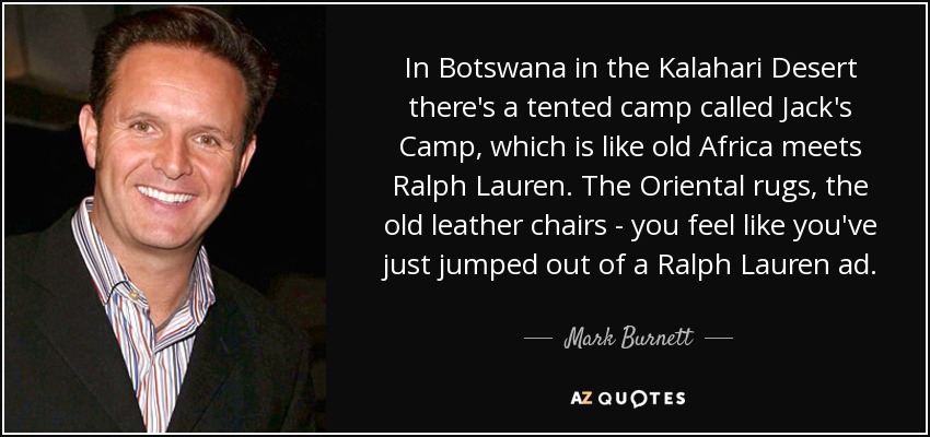 In Botswana in the Kalahari Desert there's a tented camp called Jack's Camp, which is like old Africa meets Ralph Lauren. The Oriental rugs, the old leather chairs - you feel like you've just jumped out of a Ralph Lauren ad. - Mark Burnett