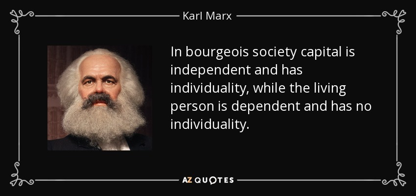 In bourgeois society capital is independent and has individuality, while the living person is dependent and has no individuality. - Karl Marx