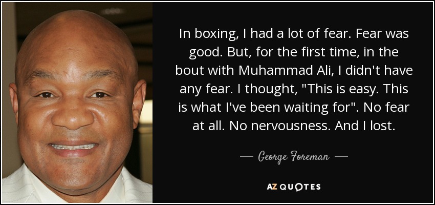 In boxing, I had a lot of fear. Fear was good. But, for the first time, in the bout with Muhammad Ali, I didn't have any fear. I thought, 