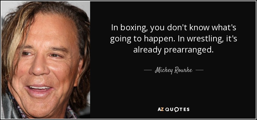 In boxing, you don't know what's going to happen. In wrestling, it's already prearranged. - Mickey Rourke