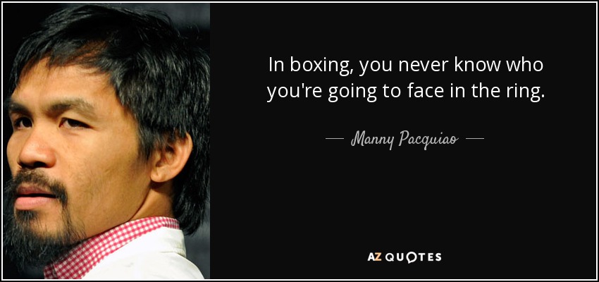 In boxing, you never know who you're going to face in the ring. - Manny Pacquiao