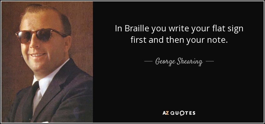 In Braille you write your flat sign first and then your note. - George Shearing