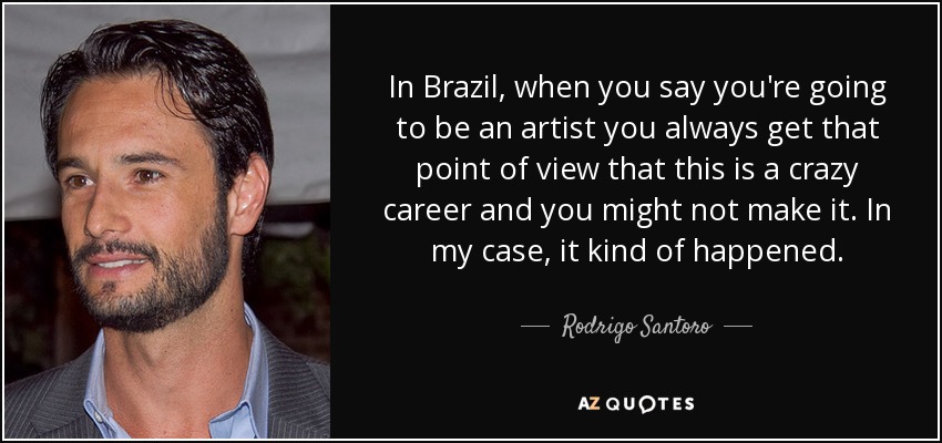 In Brazil, when you say you're going to be an artist you always get that point of view that this is a crazy career and you might not make it. In my case, it kind of happened. - Rodrigo Santoro