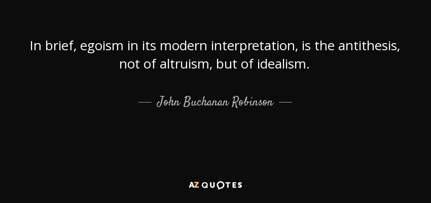 In brief, egoism in its modern interpretation, is the antithesis, not of altruism, but of idealism. - John Buchanan Robinson