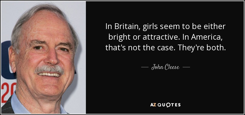 In Britain, girls seem to be either bright or attractive. In America, that's not the case. They're both. - John Cleese