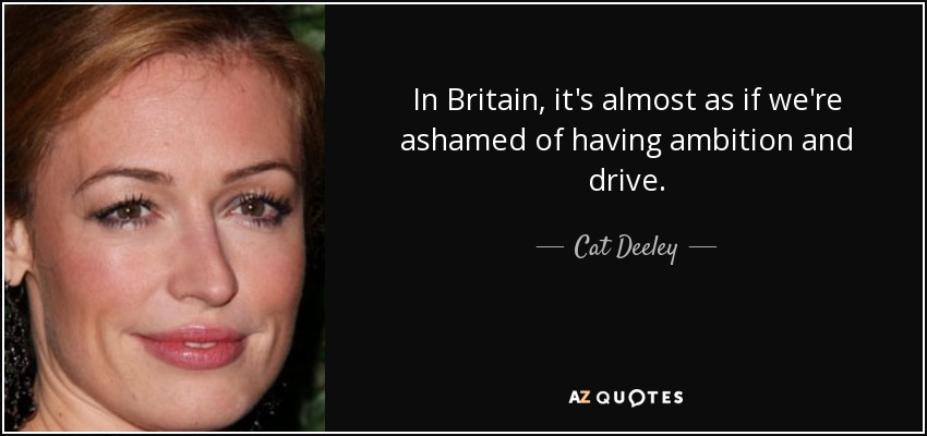 In Britain, it's almost as if we're ashamed of having ambition and drive. - Cat Deeley