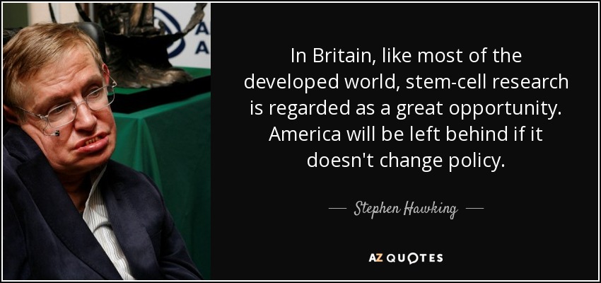 In Britain, like most of the developed world, stem-cell research is regarded as a great opportunity. America will be left behind if it doesn't change policy. - Stephen Hawking
