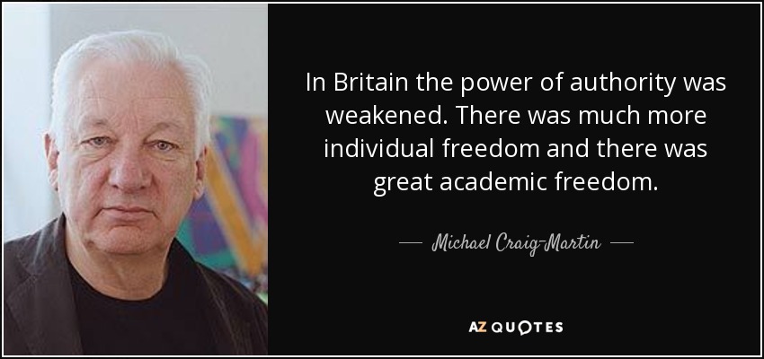 In Britain the power of authority was weakened. There was much more individual freedom and there was great academic freedom. - Michael Craig-Martin
