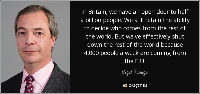 In Britain, we have an open door to half a billion people. We still retain the ability to decide who comes from the rest of the world. But we've effectively shut down the rest of the world because 4,000 people a week are coming from the E.U. - Nigel Farage