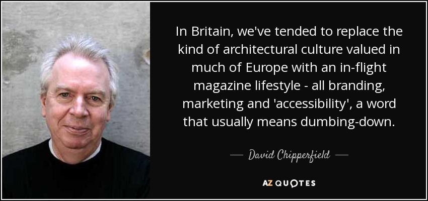 In Britain, we've tended to replace the kind of architectural culture valued in much of Europe with an in-flight magazine lifestyle - all branding, marketing and 'accessibility', a word that usually means dumbing-down. - David Chipperfield