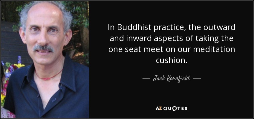 In Buddhist practice, the outward and inward aspects of taking the one seat meet on our meditation cushion. - Jack Kornfield