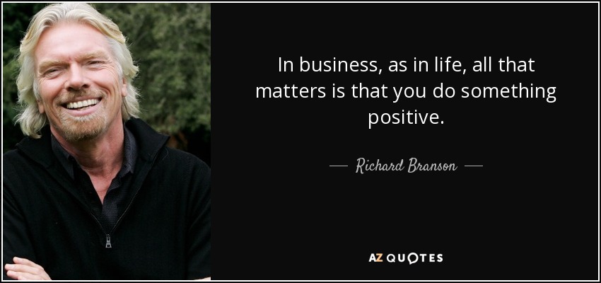 In business, as in life, all that matters is that you do something positive. - Richard Branson