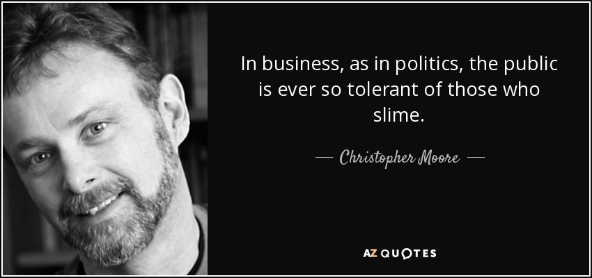 In business, as in politics, the public is ever so tolerant of those who slime. - Christopher Moore