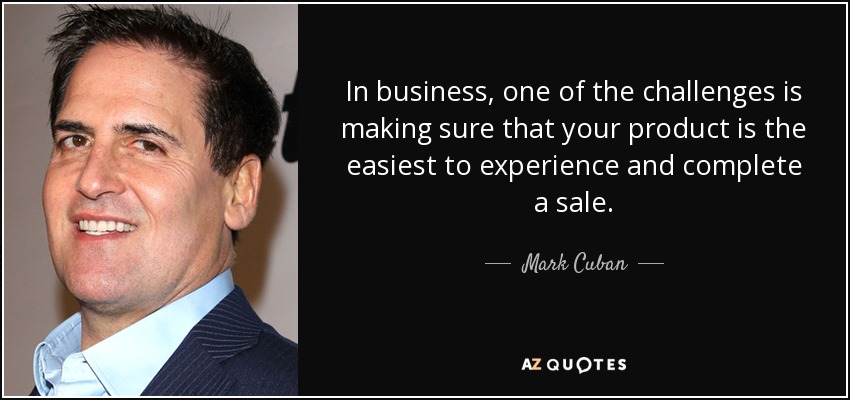 In business, one of the challenges is making sure that your product is the easiest to experience and complete a sale. - Mark Cuban