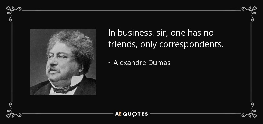 In business, sir, one has no friends, only correspondents. - Alexandre Dumas