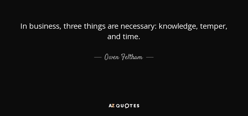 In business, three things are necessary: knowledge, temper, and time. - Owen Feltham