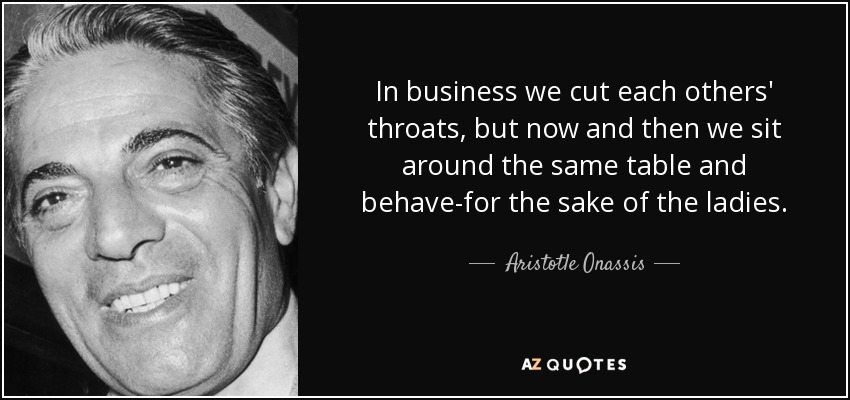 In business we cut each others' throats, but now and then we sit around the same table and behave-for the sake of the ladies. - Aristotle Onassis
